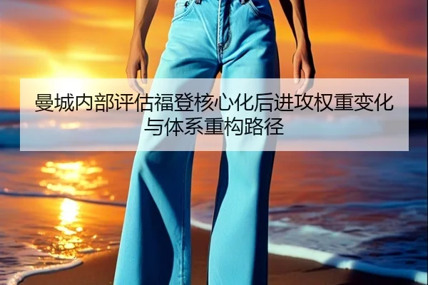 曼城内部评估福登核心化后进攻权重变化与体系重构路径