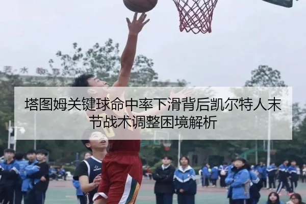 塔图姆关键球命中率下滑背后凯尔特人末节战术调整困境解析