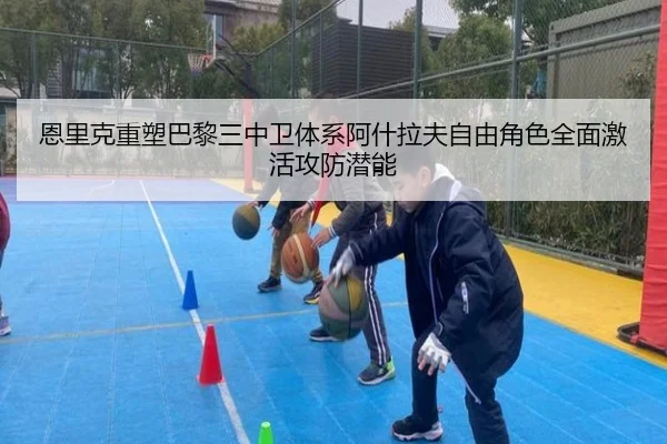 恩里克重塑巴黎三中卫体系阿什拉夫自由角色全面激活攻防潜能